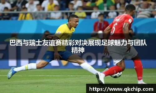 巴西与瑞士友谊赛精彩对决展现足球魅力与团队精神