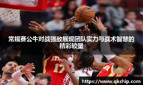 常规赛公牛对战强敌展现团队实力与战术智慧的精彩较量